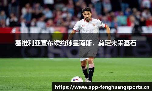 塞维利亚宣布续约球星南斯，奠定未来基石
